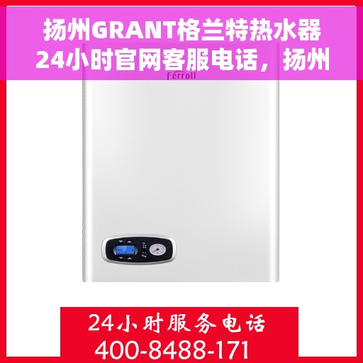 扬州GRANT格兰特热水器24小时官网客服电话，扬州GRANT格兰特热水器全天候官方客服热线