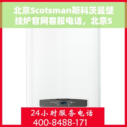 北京Scotsman斯科茨曼壁挂炉官网客服电话，北京Scotsman斯科茨曼壁挂炉官方客服热线及官网支持服务