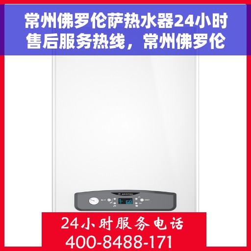 常州佛罗伦萨热水器24小时售后服务热线，常州佛罗伦萨热水器全天候售后服务热线，贴心无忧的维修保障