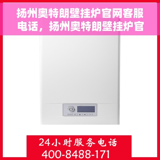 扬州奥特朗壁挂炉官网客服电话，扬州奥特朗壁挂炉官网客服热线及售后支持服务指南