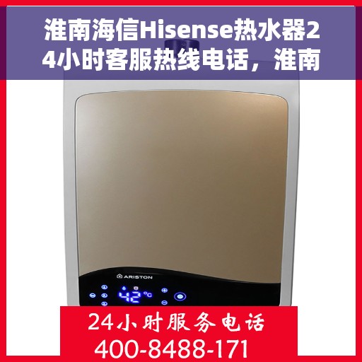 淮南海信Hisense热水器24小时客服热线电话，淮南海信Hisense热水器全天候客服热线电话服务
