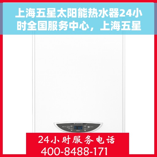 上海五星太阳能热水器24小时全国服务中心，上海五星太阳能热水器全天候全国服务热线，专业维修保障温暖不断电