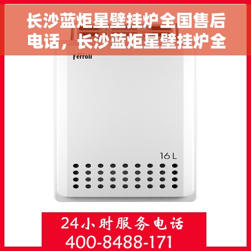 长沙蓝炬星壁挂炉全国售后电话，长沙蓝炬星壁挂炉全国售后热线及维修服务指南