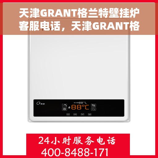 天津GRANT格兰特壁挂炉客服电话，天津GRANT格兰特壁挂炉客服热线及售后服务电话详解