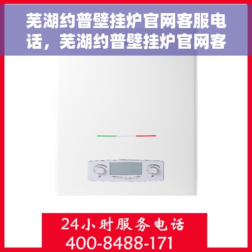 芜湖约普壁挂炉官网客服电话，芜湖约普壁挂炉官网客服热线及售后服务电话