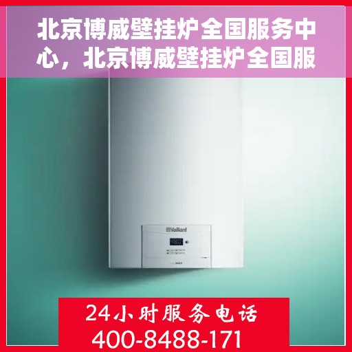 北京博威壁挂炉全国服务中心，北京博威壁挂炉全国服务中心，专业维修与贴心服务一站解决