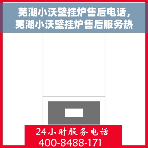 芜湖小沃壁挂炉售后电话，芜湖小沃壁挂炉售后服务热线及电话全攻略