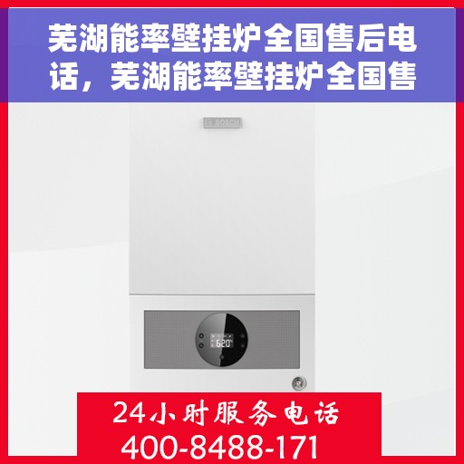 芜湖能率壁挂炉全国售后电话，芜湖能率壁挂炉全国售后服务热线及电话支持指南