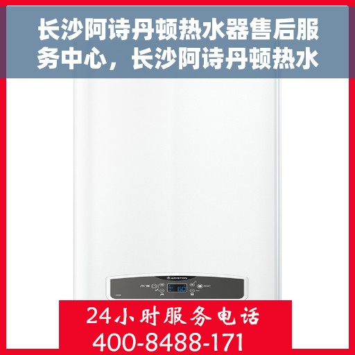 长沙阿诗丹顿热水器售后服务中心，长沙阿诗丹顿热水器售后服务中心，专业维修与贴心服务