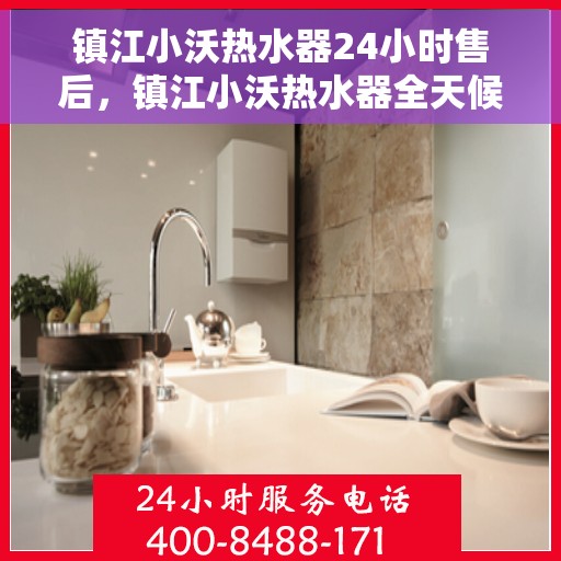 镇江小沃热水器24小时售后，镇江小沃热水器全天候售后服务保障
