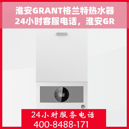 淮安GRANT格兰特热水器24小时客服电话，淮安GRANT格兰特热水器全天候客服热线
