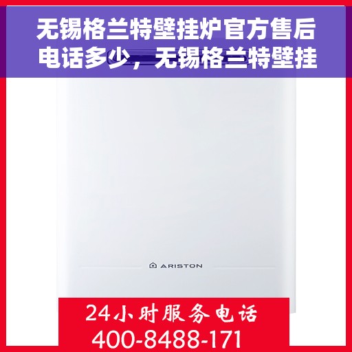 无锡格兰特壁挂炉官方售后电话多少，无锡格兰特壁挂炉售后电话及官方维修服务热线
