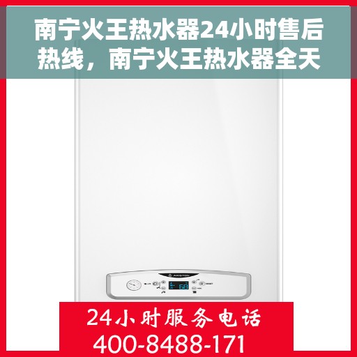 南宁火王热水器24小时售后热线，南宁火王热水器全天候售后热线，专业服务随时在线