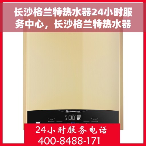 长沙格兰特热水器24小时服务中心，长沙格兰特热水器全天候专业维修服务中心