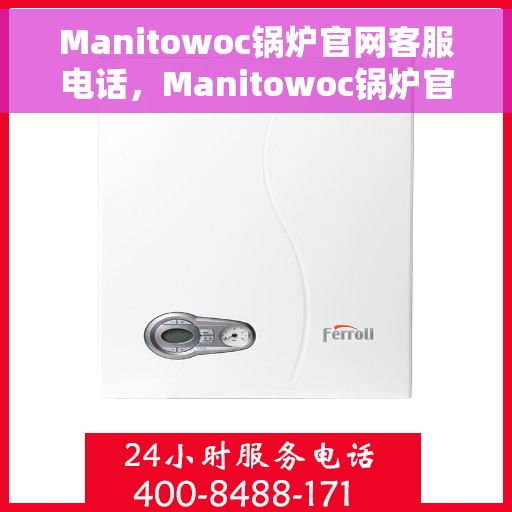 Manitowoc锅炉官网客服电话，Manitowoc锅炉官方客服热线及在线服务支持指南