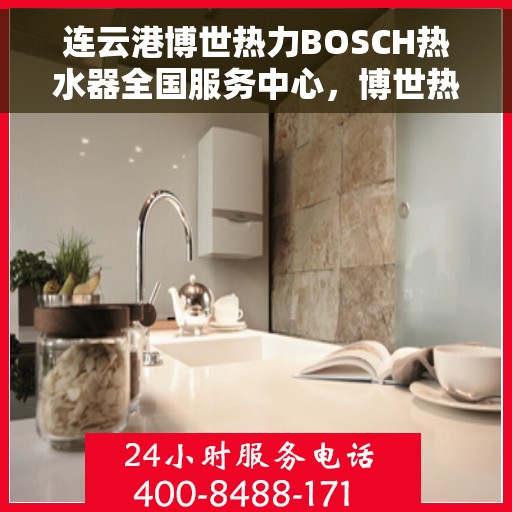 连云港博世热力BOSCH热水器全国服务中心，博世热力连云港服务中心，专业维修BOSCH热水器，全国联动服务