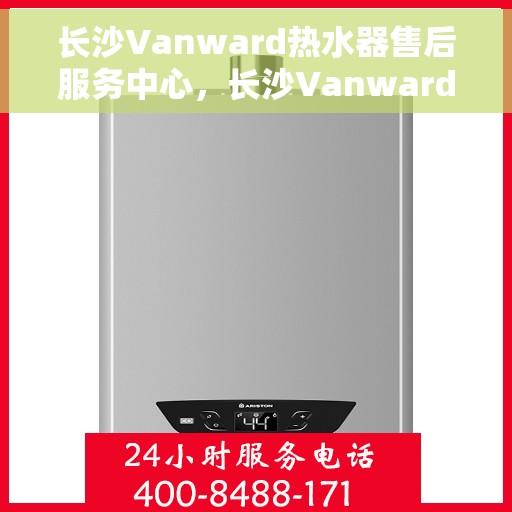 长沙Vanward热水器售后服务中心，长沙Vanward热水器售后服务中心，专业维修与优质服务并行