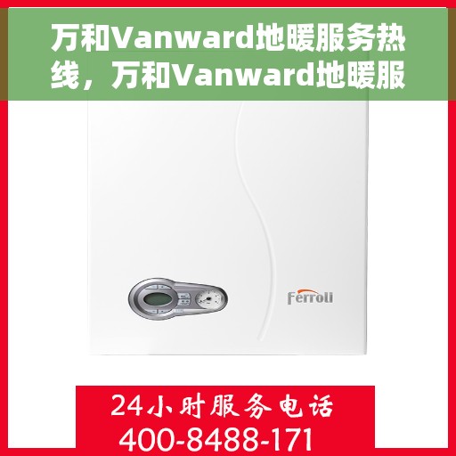 万和Vanward地暖服务热线，万和Vanward地暖服务热线，专业解决您的地暖问题