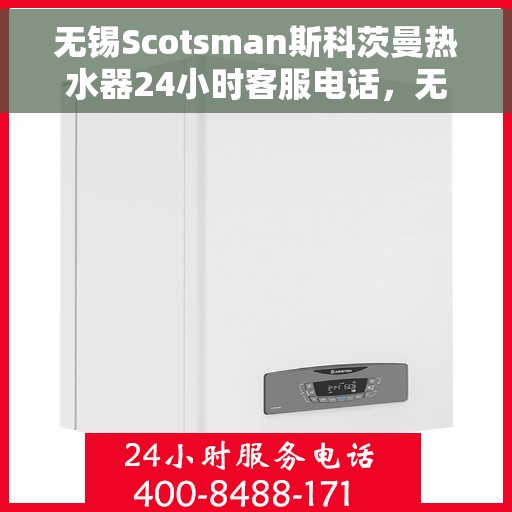 无锡Scotsman斯科茨曼热水器24小时客服电话，无锡Scotsman斯科茨曼热水器全天候客服热线，专业解答与售后无忧