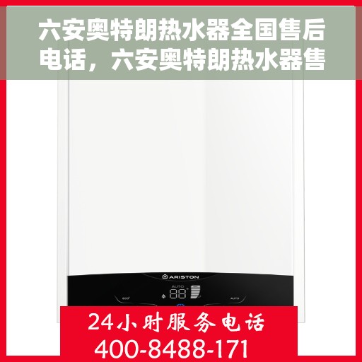 六安奥特朗热水器全国售后电话，六安奥特朗热水器售后维修服务热线及全国售后电话汇总