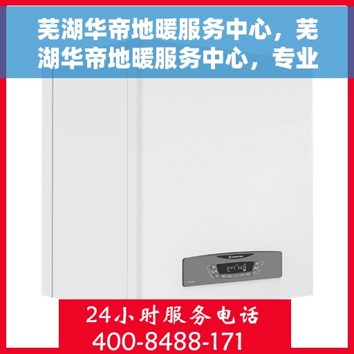 芜湖华帝地暖服务中心，芜湖华帝地暖服务中心，专业温暖您的生活