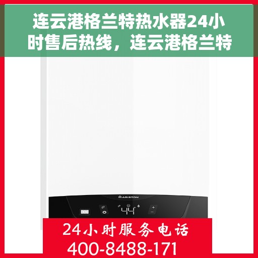 连云港格兰特热水器24小时售后热线，连云港格兰特热水器全天候售后热线服务保障