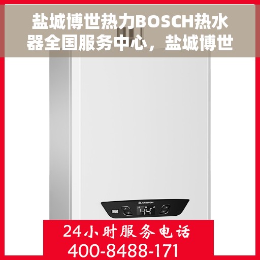 盐城博世热力BOSCH热水器全国服务中心，盐城博世热力BOSCH热水器全国售后服务中心，专业维修与一站式服务体验