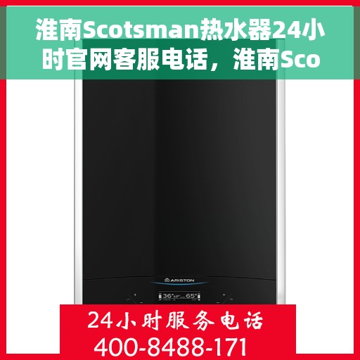 淮南Scotsman热水器24小时官网客服电话，淮南Scotsman热水器全天候在线客服热线，快速解决您的疑问与需求！