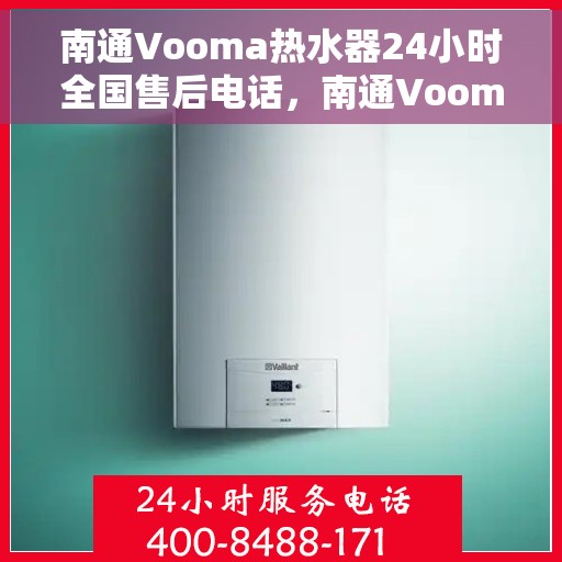南通Vooma热水器24小时全国售后电话，南通Vooma热水器全天候全国售后服务热线电话解析