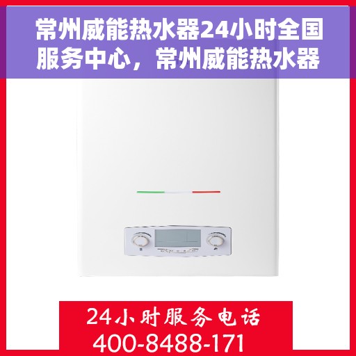 常州威能热水器24小时全国服务中心，常州威能热水器全天候全国服务热线，专业维修保障无忧