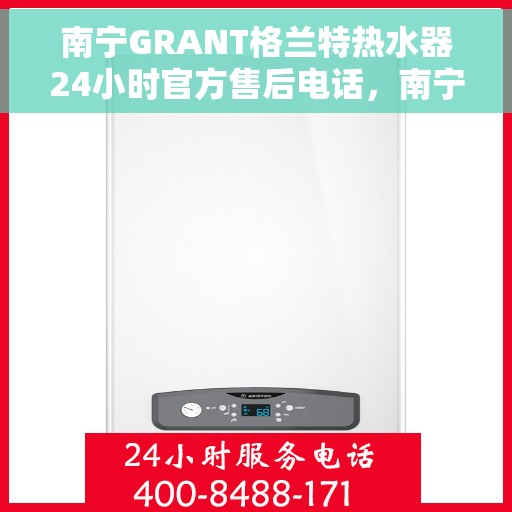 南宁GRANT格兰特热水器24小时官方售后电话，南宁GRANT格兰特热水器全天候官方售后热线电话