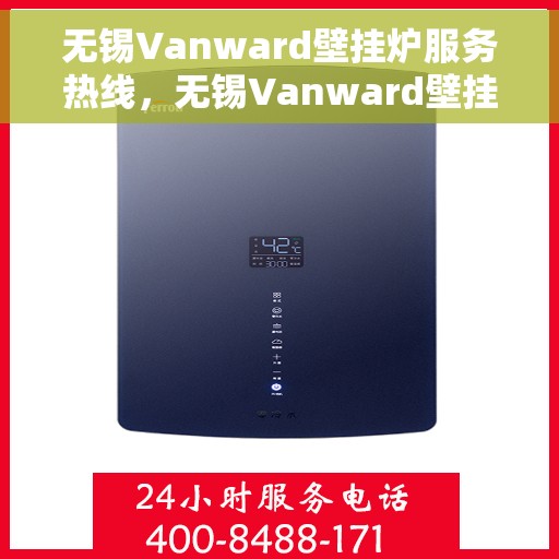 无锡Vanward壁挂炉服务热线，无锡Vanward壁挂炉专业维修服务热线