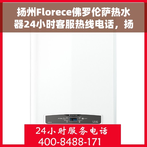 扬州Florece佛罗伦萨热水器24小时客服热线电话，扬州Florece佛罗伦萨热水器全天候客服热线电话