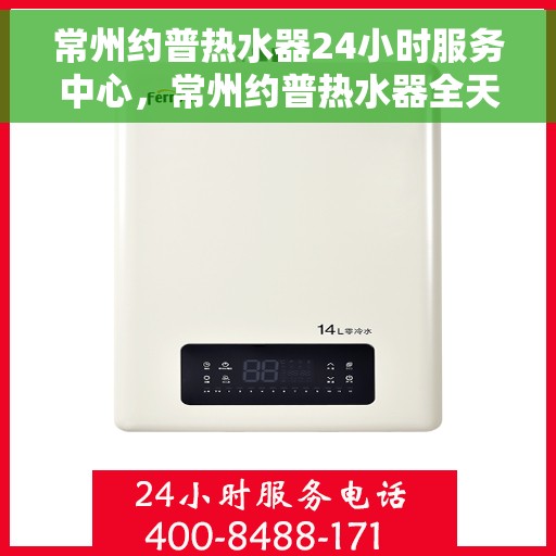 常州约普热水器24小时服务中心，常州约普热水器全天候服务热线，专业维修安装一站式解决！