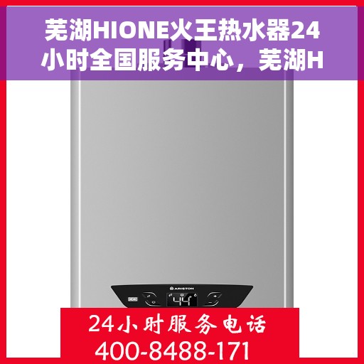 芜湖HIONE火王热水器24小时全国服务中心，芜湖HIONE火王热水器全天候全国服务热线及售后支持