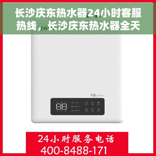 长沙庆东热水器24小时客服热线，长沙庆东热水器全天候客服热线，贴心服务随时在线