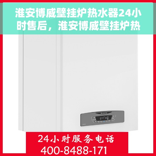 淮安博威壁挂炉热水器24小时售后，淮安博威壁挂炉热水器全天候售后无忧服务