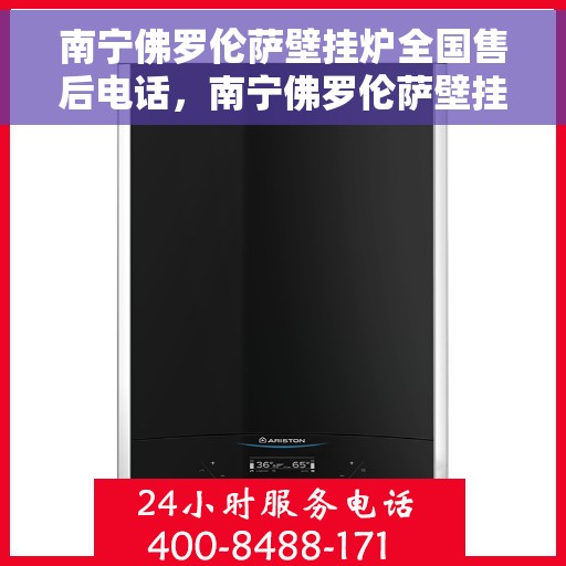 南宁佛罗伦萨壁挂炉全国售后电话，南宁佛罗伦萨壁挂炉售后服务热线及全国售后电话汇总