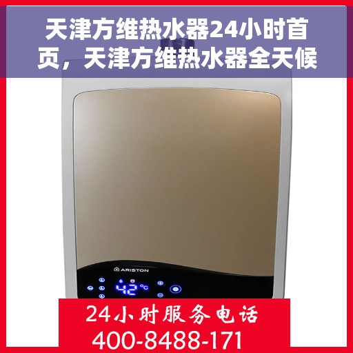 天津方维热水器24小时首页，天津方维热水器全天候服务，首页温暖守护您的生活