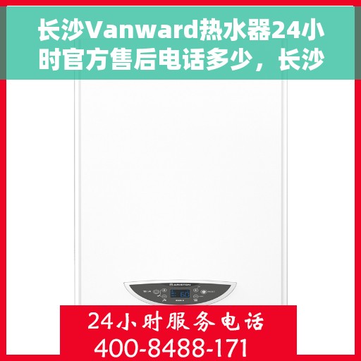 长沙Vanward热水器24小时官方售后电话多少，长沙Vanward热水器全天候官方售后电话公布