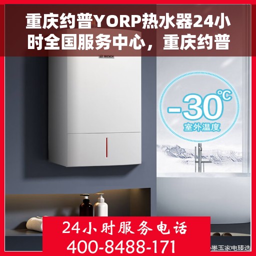 重庆约普YORP热水器24小时全国服务中心，重庆约普YORP热水器全天候全国服务热线启动，全天候为您服务