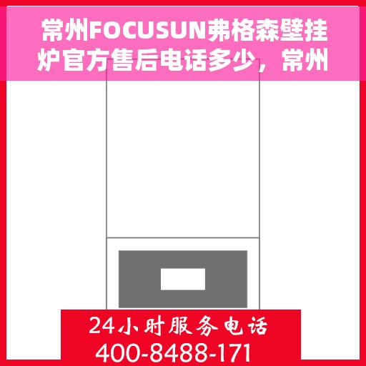 常州FOCUSUN弗格森壁挂炉官方售后电话多少，常州FOCUSUN弗格森壁挂炉售后服务热线及联系方式详解