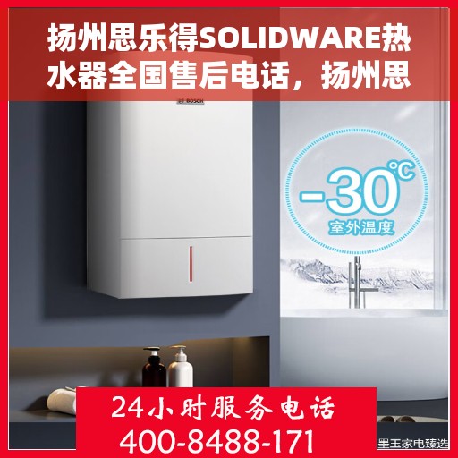 扬州思乐得SOLIDWARE热水器全国售后电话，扬州思乐得SOLIDWARE热水器售后服务热线及全国维修电话汇总
