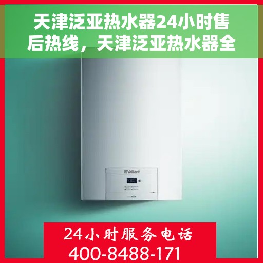 天津泛亚热水器24小时售后热线，天津泛亚热水器全天候售后热线，专业服务随时在线