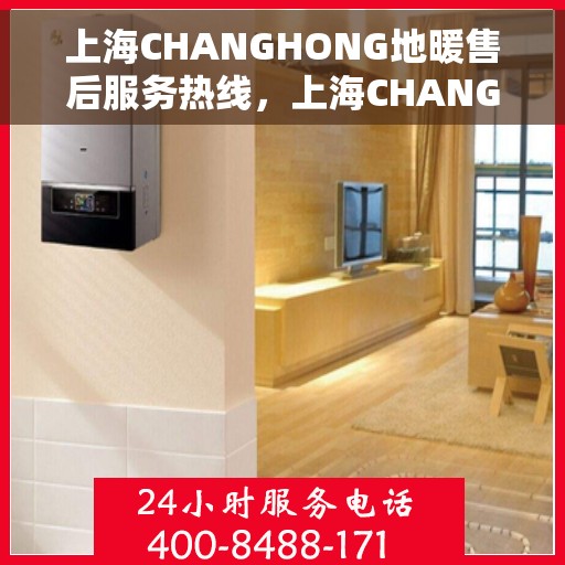 上海CHANGHONG地暖售后服务热线，上海CHANGHONG地暖售后服务热线，专业解决您的地暖问题