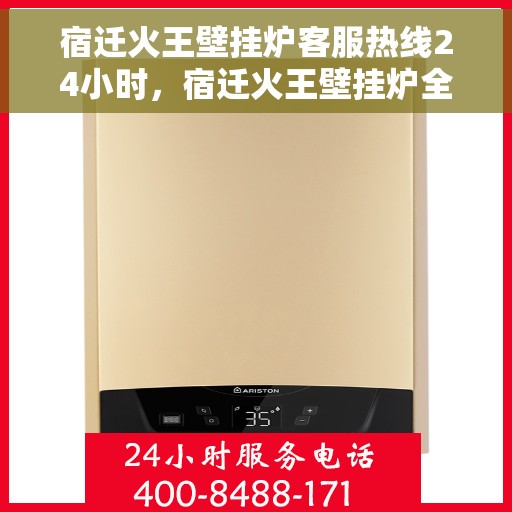 宿迁火王壁挂炉客服热线24小时，宿迁火王壁挂炉全天候客服热线，温暖服务不打烊