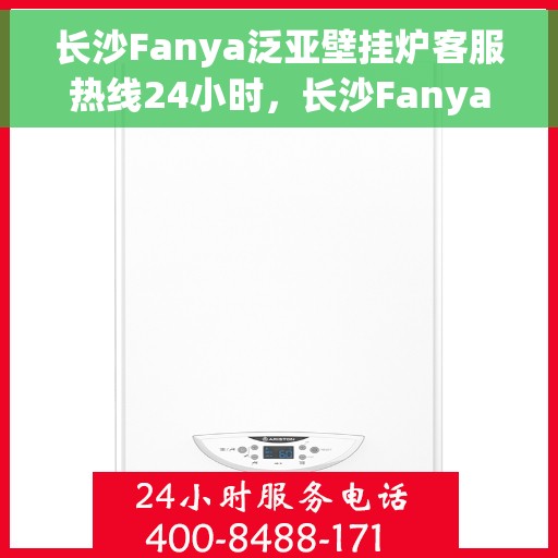 长沙Fanya泛亚壁挂炉客服热线24小时，长沙Fanya泛亚壁挂炉全天候客服热线，专业解答，温暖不停歇