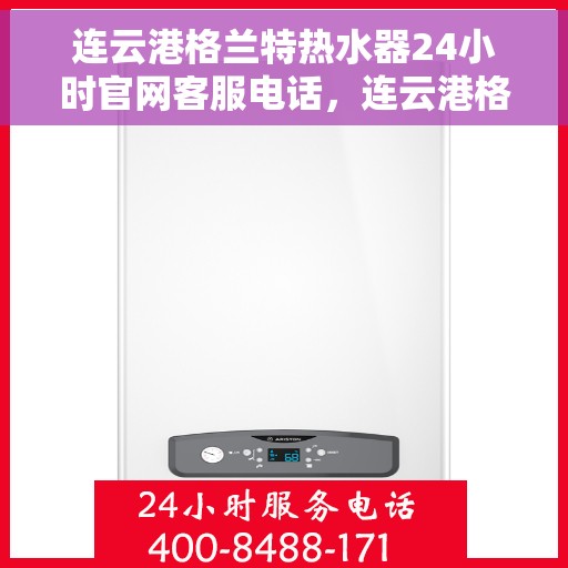 连云港格兰特热水器24小时官网客服电话，连云港格兰特热水器全天候官方客服热线随时为您服务