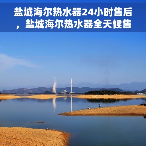 盐城海尔热水器24小时售后，盐城海尔热水器全天候售后服务保障