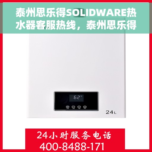 泰州思乐得SOLIDWARE热水器客服热线，泰州思乐得SOLIDWARE热水器售后服务热线及常见问题解答指南